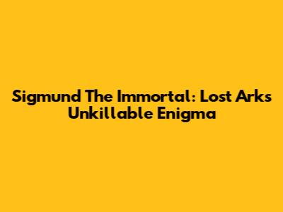 Sigmund The Immortal: Lost Ark's Unkillable Enigma