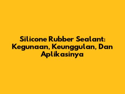 Silicone Rubber Sealant: Kegunaan, Keunggulan, Dan Aplikasinya
