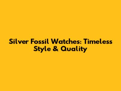 Silver Fossil Watches: Timeless Style & Quality