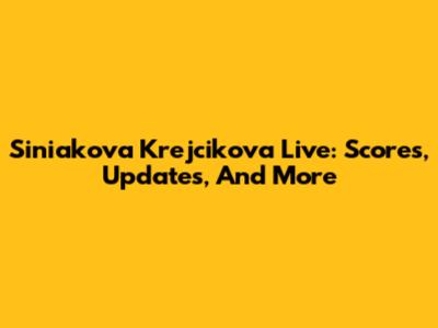 Siniakova Krejcikova Live: Scores, Updates, And More