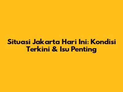 Situasi Jakarta Hari Ini: Kondisi Terkini & Isu Penting