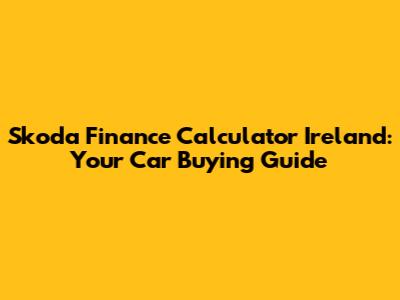 Skoda Finance Calculator Ireland: Your Car Buying Guide