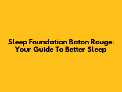 Sleep Foundation Baton Rouge: Your Guide To Better Sleep