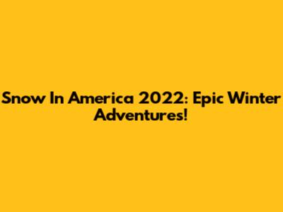 Snow In America 2022: Epic Winter Adventures!