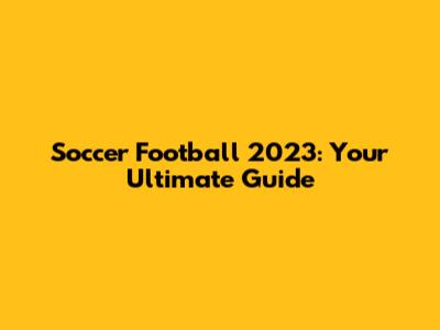 Soccer Football 2023: Your Ultimate Guide