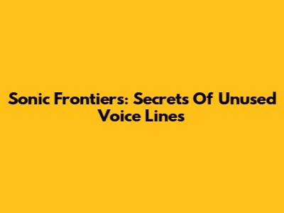 Sonic Frontiers: Secrets Of Unused Voice Lines