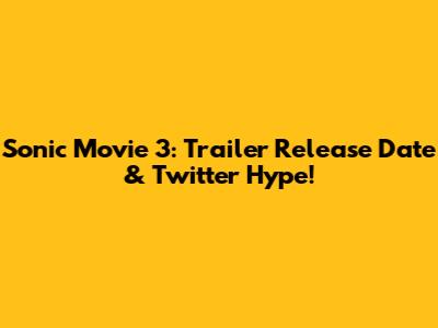 Sonic Movie 3: Trailer Release Date & Twitter Hype!