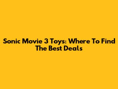 Sonic Movie 3 Toys: Where To Find The Best Deals