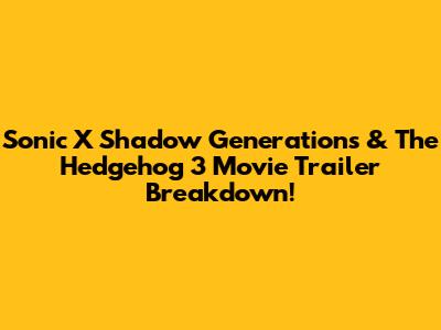Sonic X Shadow Generations & The Hedgehog 3 Movie Trailer Breakdown!
