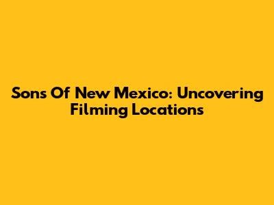Sons Of New Mexico: Uncovering Filming Locations