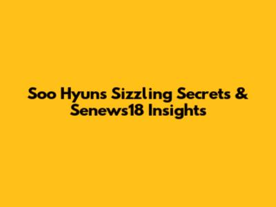 Soo Hyun's Sizzling Secrets & Senews18 Insights