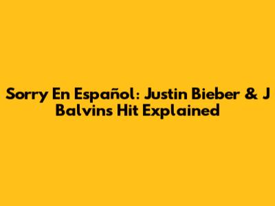 Sorry En Español: Justin Bieber & J Balvin's Hit Explained