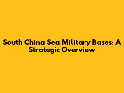 South China Sea Military Bases: A Strategic Overview