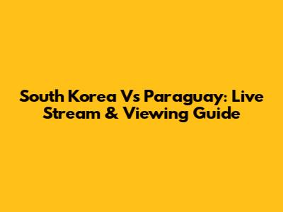 South Korea Vs Paraguay: Live Stream & Viewing Guide