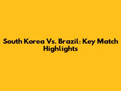 South Korea Vs. Brazil: Key Match Highlights