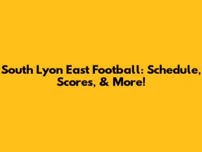 South Lyon East Football: Schedule, Scores, & More!