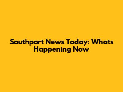 Southport News Today: What's Happening Now