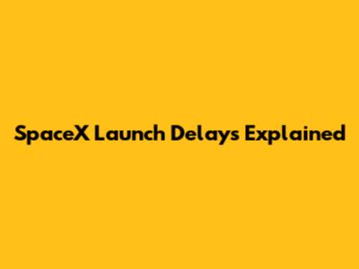 SpaceX Launch Delays Explained