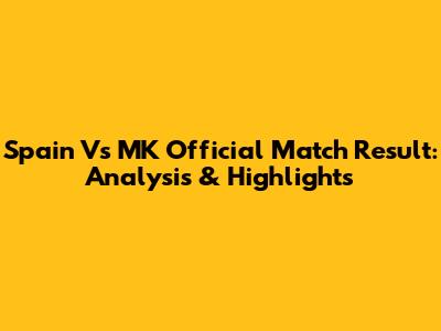 Spain Vs MK Official Match Result: Analysis & Highlights