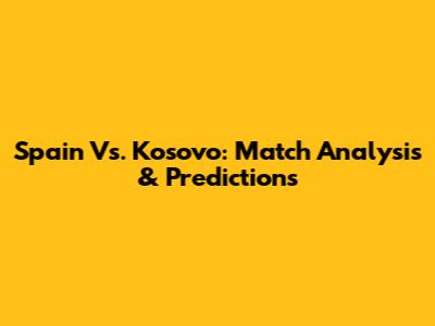 Spain Vs. Kosovo: Match Analysis & Predictions