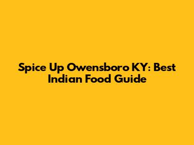Spice Up Owensboro KY: Best Indian Food Guide
