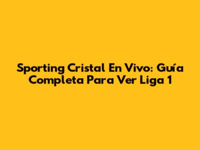 Sporting Cristal En Vivo: Guía Completa Para Ver Liga 1