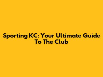 Sporting KC: Your Ultimate Guide To The Club