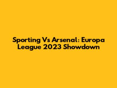 Sporting Vs Arsenal: Europa League 2023 Showdown