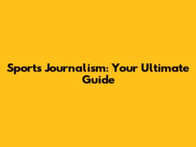 Sports Journalism: Your Ultimate Guide