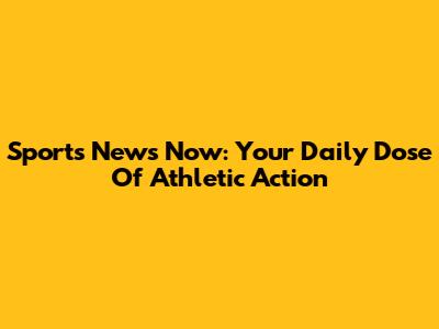 Sports News Now: Your Daily Dose Of Athletic Action