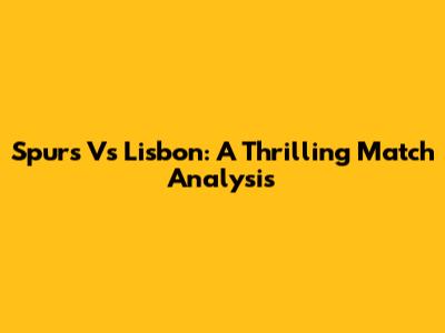 Spurs Vs Lisbon: A Thrilling Match Analysis