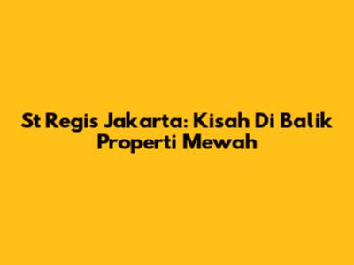 St Regis Jakarta: Kisah Di Balik Properti Mewah