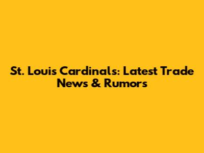 St. Louis Cardinals: Latest Trade News & Rumors