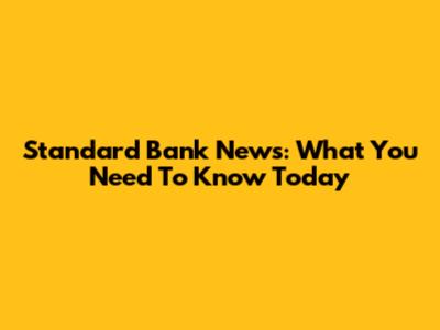 Standard Bank News: What You Need To Know Today