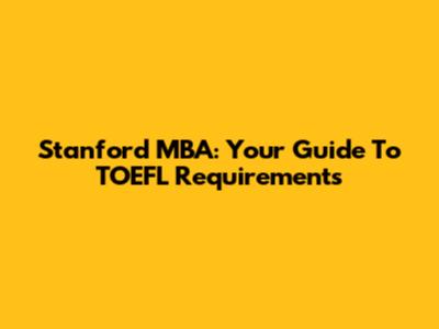 Stanford MBA: Your Guide To TOEFL Requirements