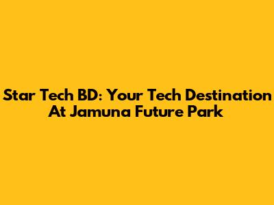 Star Tech BD: Your Tech Destination At Jamuna Future Park