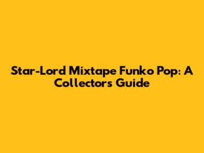 Star-Lord Mixtape Funko Pop: A Collector's Guide