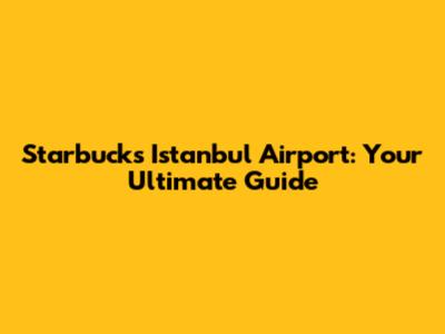 Starbucks Istanbul Airport: Your Ultimate Guide
