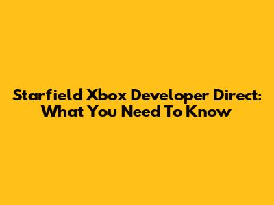 Starfield Xbox Developer Direct: What You Need To Know