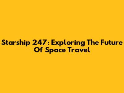 Starship 247: Exploring The Future Of Space Travel