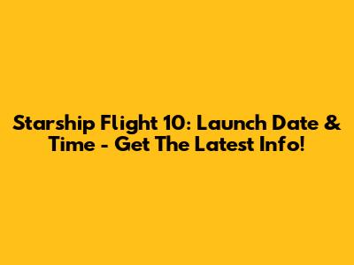 Starship Flight 10: Launch Date & Time - Get The Latest Info!