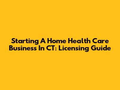 Starting A Home Health Care Business In CT: Licensing Guide