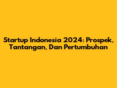 Startup Indonesia 2024: Prospek, Tantangan, Dan Pertumbuhan