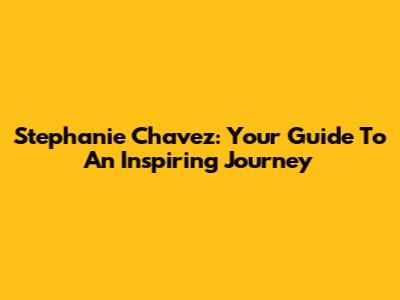 Stephanie Chavez: Your Guide To An Inspiring Journey