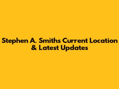 Stephen A. Smith's Current Location & Latest Updates
