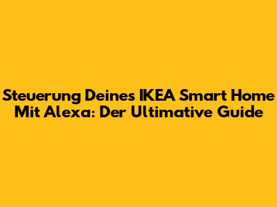 Steuerung Deines IKEA Smart Home Mit Alexa: Der Ultimative Guide