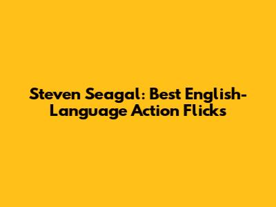 Steven Seagal: Best English-Language Action Flicks