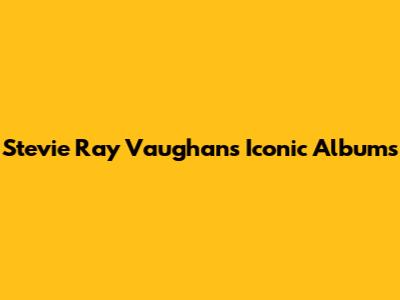 Stevie Ray Vaughan's Iconic Albums