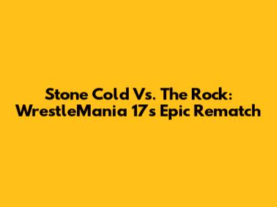 Stone Cold Vs. The Rock: WrestleMania 17's Epic Rematch