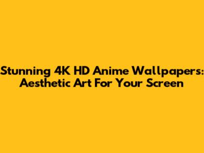 Stunning 4K HD Anime Wallpapers: Aesthetic Art For Your Screen